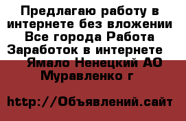 Предлагаю работу в интернете без вложении - Все города Работа » Заработок в интернете   . Ямало-Ненецкий АО,Муравленко г.